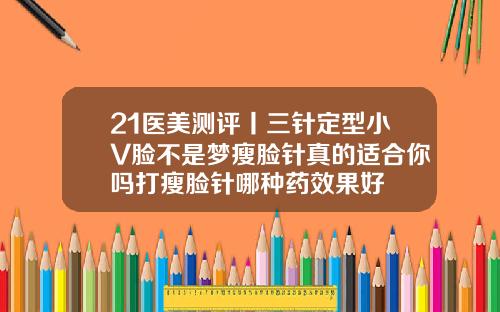 21医美测评丨三针定型小V脸不是梦瘦脸针真的适合你吗打瘦脸针哪种药效果好