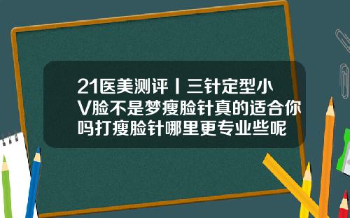 21医美测评丨三针定型小V脸不是梦瘦脸针真的适合你吗打瘦脸针哪里更专业些呢