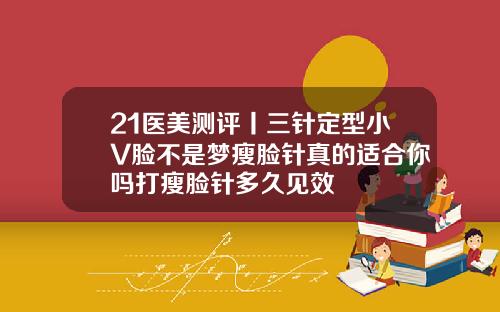 21医美测评丨三针定型小V脸不是梦瘦脸针真的适合你吗打瘦脸针多久见效