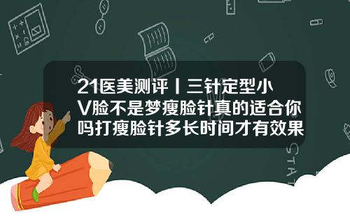 21医美测评丨三针定型小V脸不是梦瘦脸针真的适合你吗打瘦脸针多长时间才有效果