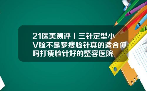 21医美测评丨三针定型小V脸不是梦瘦脸针真的适合你吗打瘦脸针好的整容医院