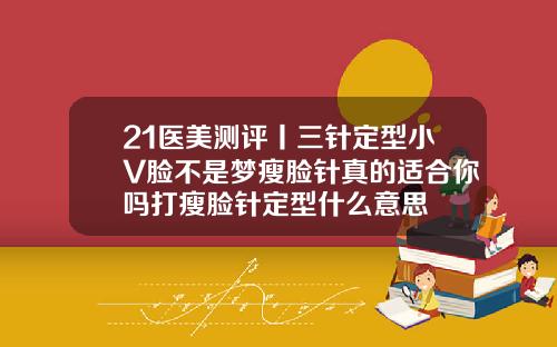 21医美测评丨三针定型小V脸不是梦瘦脸针真的适合你吗打瘦脸针定型什么意思