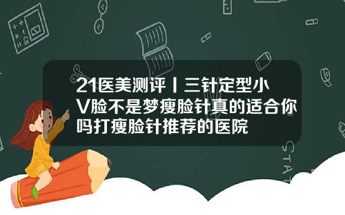 21医美测评丨三针定型小V脸不是梦瘦脸针真的适合你吗打瘦脸针推荐的医院