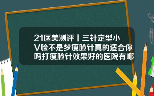 21医美测评丨三针定型小V脸不是梦瘦脸针真的适合你吗打瘦脸针效果好的医院有哪些