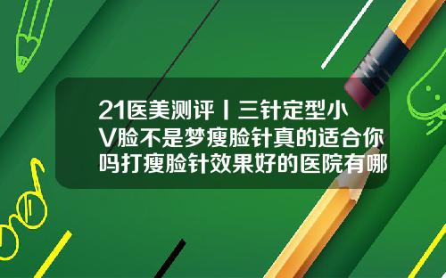 21医美测评丨三针定型小V脸不是梦瘦脸针真的适合你吗打瘦脸针效果好的医院有哪些