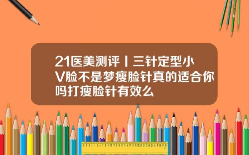 21医美测评丨三针定型小V脸不是梦瘦脸针真的适合你吗打瘦脸针有效么