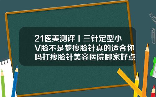 21医美测评丨三针定型小V脸不是梦瘦脸针真的适合你吗打瘦脸针美容医院哪家好点