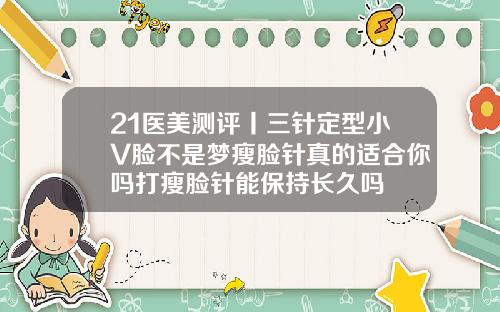 21医美测评丨三针定型小V脸不是梦瘦脸针真的适合你吗打瘦脸针能保持长久吗