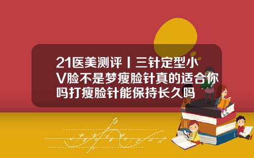 21医美测评丨三针定型小V脸不是梦瘦脸针真的适合你吗打瘦脸针能保持长久吗