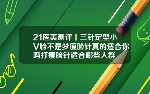 21医美测评丨三针定型小V脸不是梦瘦脸针真的适合你吗打瘦脸针适合哪些人群