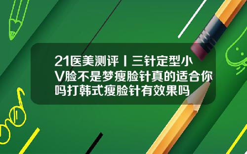 21医美测评丨三针定型小V脸不是梦瘦脸针真的适合你吗打韩式瘦脸针有效果吗