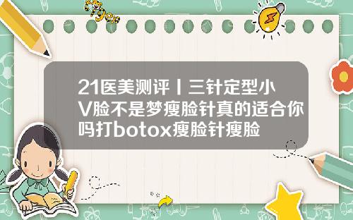 21医美测评丨三针定型小V脸不是梦瘦脸针真的适合你吗打botox瘦脸针瘦脸