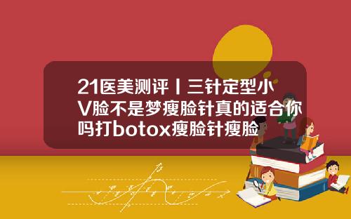 21医美测评丨三针定型小V脸不是梦瘦脸针真的适合你吗打botox瘦脸针瘦脸