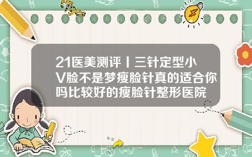 21医美测评丨三针定型小V脸不是梦瘦脸针真的适合你吗比较好的瘦脸针整形医院