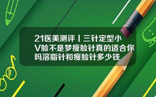 21医美测评丨三针定型小V脸不是梦瘦脸针真的适合你吗溶脂针和瘦脸针多少钱