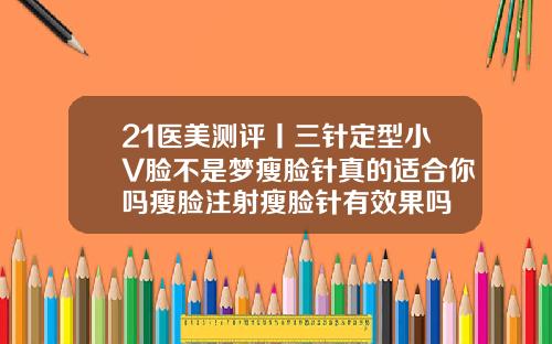 21医美测评丨三针定型小V脸不是梦瘦脸针真的适合你吗瘦脸注射瘦脸针有效果吗