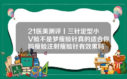 21医美测评丨三针定型小V脸不是梦瘦脸针真的适合你吗瘦脸注射瘦脸针有效果吗