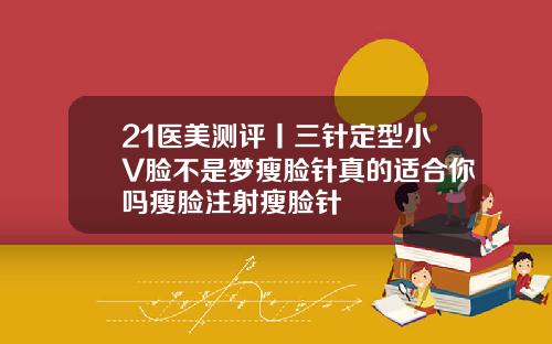 21医美测评丨三针定型小V脸不是梦瘦脸针真的适合你吗瘦脸注射瘦脸针