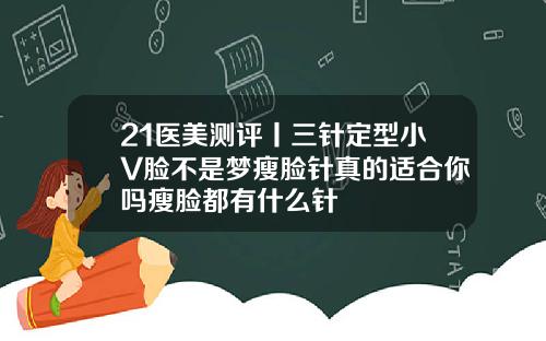 21医美测评丨三针定型小V脸不是梦瘦脸针真的适合你吗瘦脸都有什么针