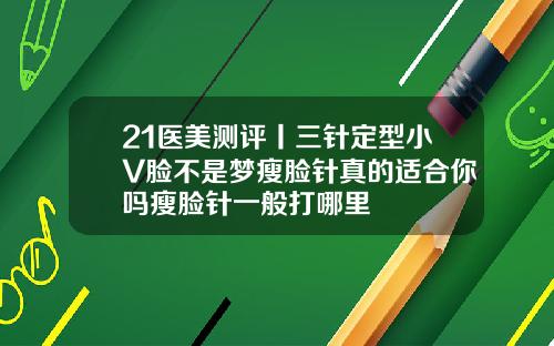 21医美测评丨三针定型小V脸不是梦瘦脸针真的适合你吗瘦脸针一般打哪里