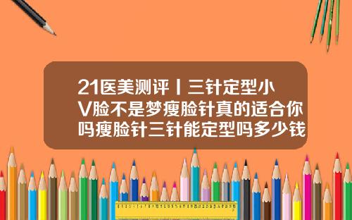 21医美测评丨三针定型小V脸不是梦瘦脸针真的适合你吗瘦脸针三针能定型吗多少钱