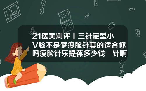 21医美测评丨三针定型小V脸不是梦瘦脸针真的适合你吗瘦脸针乐提葆多少钱一针啊