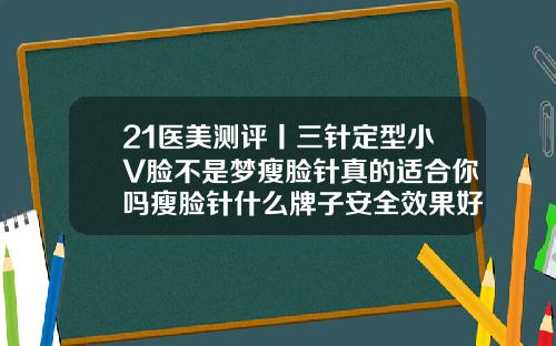 21医美测评丨三针定型小V脸不是梦瘦脸针真的适合你吗瘦脸针什么牌子安全效果好