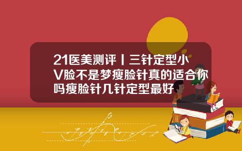 21医美测评丨三针定型小V脸不是梦瘦脸针真的适合你吗瘦脸针几针定型最好
