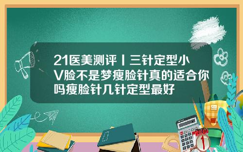 21医美测评丨三针定型小V脸不是梦瘦脸针真的适合你吗瘦脸针几针定型最好