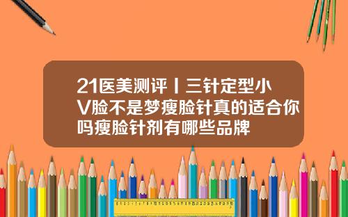 21医美测评丨三针定型小V脸不是梦瘦脸针真的适合你吗瘦脸针剂有哪些品牌