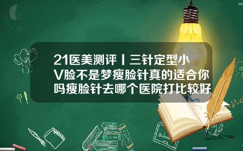 21医美测评丨三针定型小V脸不是梦瘦脸针真的适合你吗瘦脸针去哪个医院打比较好
