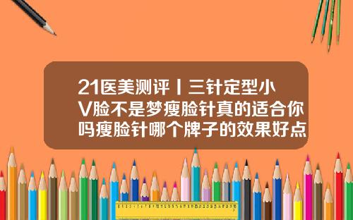 21医美测评丨三针定型小V脸不是梦瘦脸针真的适合你吗瘦脸针哪个牌子的效果好点