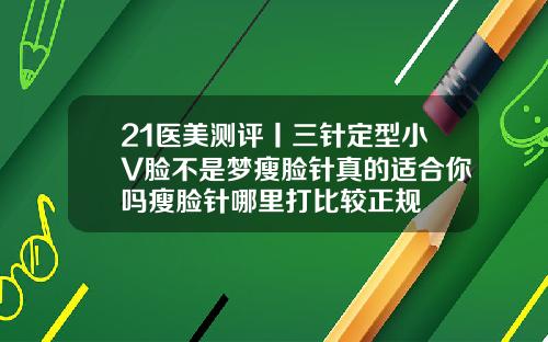 21医美测评丨三针定型小V脸不是梦瘦脸针真的适合你吗瘦脸针哪里打比较正规