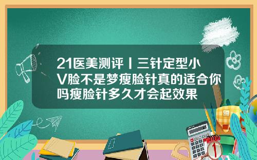 21医美测评丨三针定型小V脸不是梦瘦脸针真的适合你吗瘦脸针多久才会起效果
