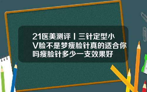 21医美测评丨三针定型小V脸不是梦瘦脸针真的适合你吗瘦脸针多少一支效果好