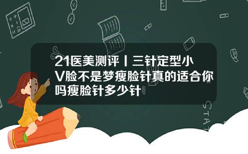 21医美测评丨三针定型小V脸不是梦瘦脸针真的适合你吗瘦脸针多少针
