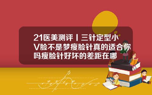 21医美测评丨三针定型小V脸不是梦瘦脸针真的适合你吗瘦脸针好坏的差距在哪