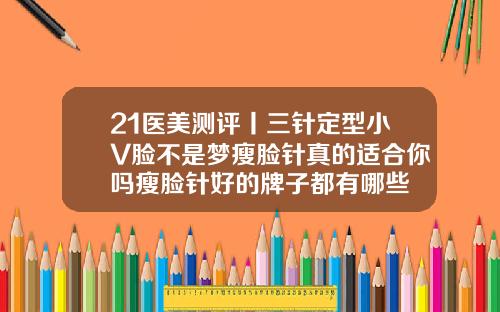 21医美测评丨三针定型小V脸不是梦瘦脸针真的适合你吗瘦脸针好的牌子都有哪些