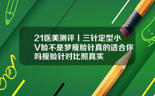 21医美测评丨三针定型小V脸不是梦瘦脸针真的适合你吗瘦脸针对比照真实