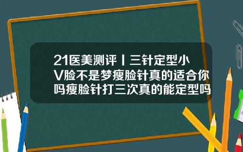 21医美测评丨三针定型小V脸不是梦瘦脸针真的适合你吗瘦脸针打三次真的能定型吗