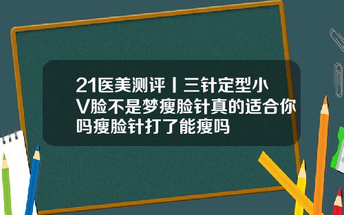 21医美测评丨三针定型小V脸不是梦瘦脸针真的适合你吗瘦脸针打了能瘦吗