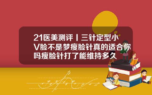 21医美测评丨三针定型小V脸不是梦瘦脸针真的适合你吗瘦脸针打了能维持多久