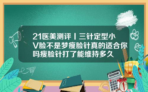 21医美测评丨三针定型小V脸不是梦瘦脸针真的适合你吗瘦脸针打了能维持多久