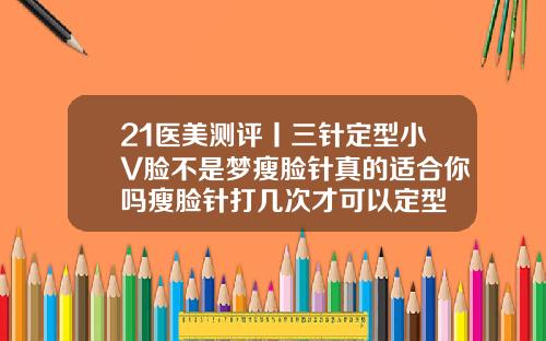 21医美测评丨三针定型小V脸不是梦瘦脸针真的适合你吗瘦脸针打几次才可以定型