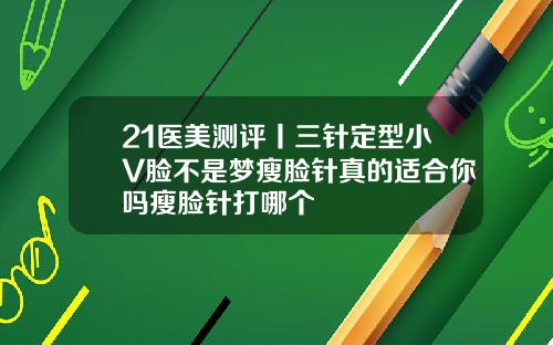 21医美测评丨三针定型小V脸不是梦瘦脸针真的适合你吗瘦脸针打哪个