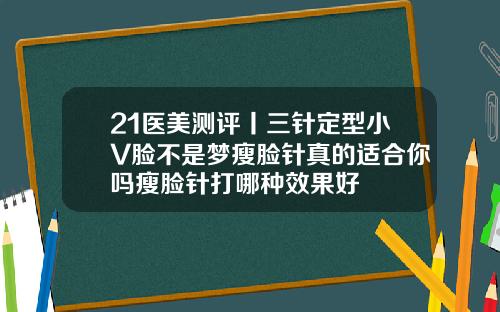 21医美测评丨三针定型小V脸不是梦瘦脸针真的适合你吗瘦脸针打哪种效果好