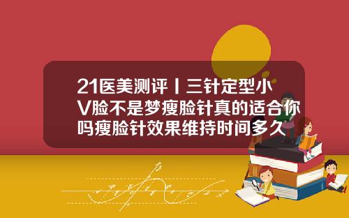 21医美测评丨三针定型小V脸不是梦瘦脸针真的适合你吗瘦脸针效果维持时间多久
