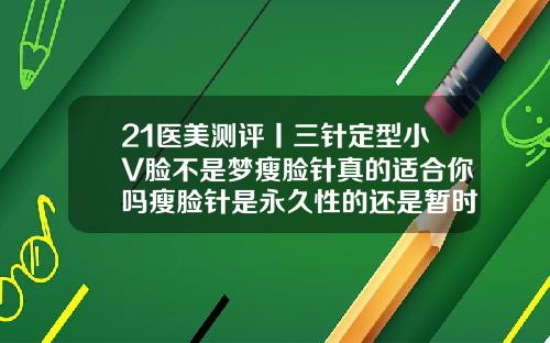 21医美测评丨三针定型小V脸不是梦瘦脸针真的适合你吗瘦脸针是永久性的还是暂时性的