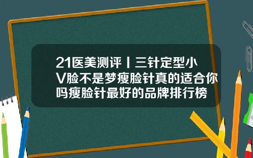 21医美测评丨三针定型小V脸不是梦瘦脸针真的适合你吗瘦脸针最好的品牌排行榜