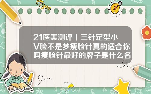 21医美测评丨三针定型小V脸不是梦瘦脸针真的适合你吗瘦脸针最好的牌子是什么名字